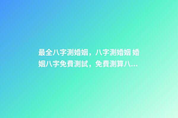 最全八字測婚姻，八字測婚姻 婚姻八字免費測試，免費測算八字婚姻配對
